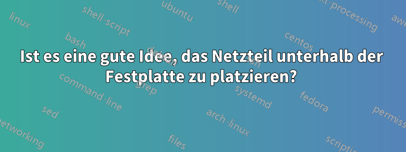 Ist es eine gute Idee, das Netzteil unterhalb der Festplatte zu platzieren?