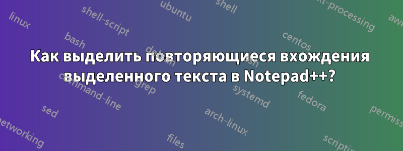 Как выделить повторяющиеся вхождения выделенного текста в Notepad++?