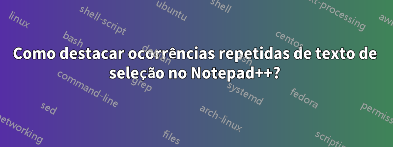 Como destacar ocorrências repetidas de texto de seleção no Notepad++?