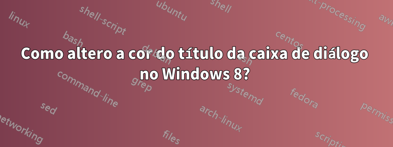 Como altero a cor do título da caixa de diálogo no Windows 8?