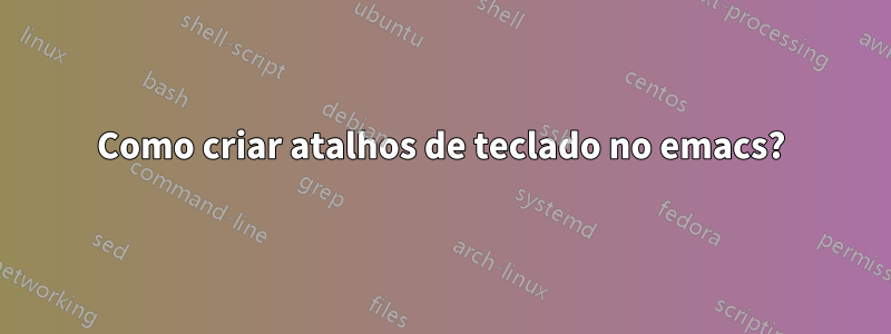 Como criar atalhos de teclado no emacs?