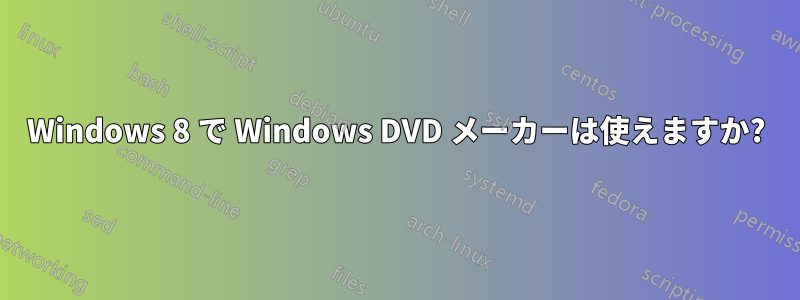 Windows 8 で Windows DVD メーカーは使えますか?