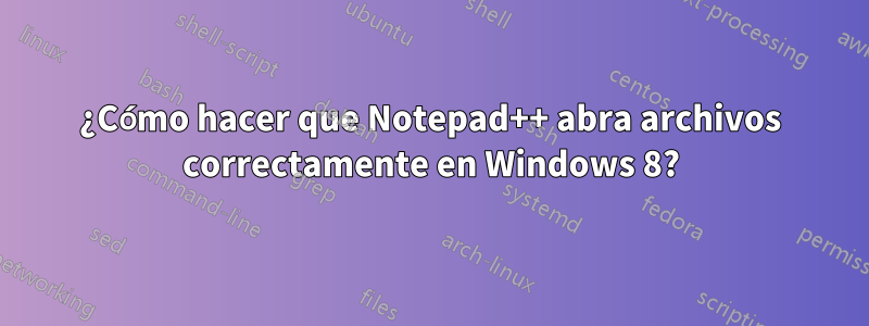 ¿Cómo hacer que Notepad++ abra archivos correctamente en Windows 8?