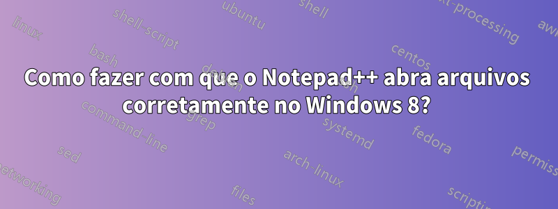 Como fazer com que o Notepad++ abra arquivos corretamente no Windows 8?