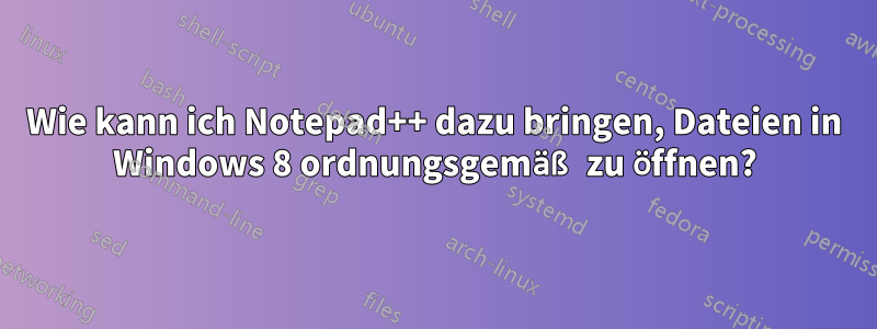 Wie kann ich Notepad++ dazu bringen, Dateien in Windows 8 ordnungsgemäß zu öffnen?