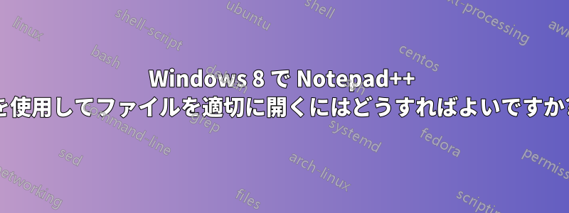 Windows 8 で Notepad++ を使用してファイルを適切に開くにはどうすればよいですか?