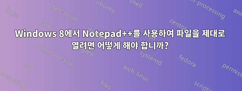 Windows 8에서 Notepad++를 사용하여 파일을 제대로 열려면 어떻게 해야 합니까?