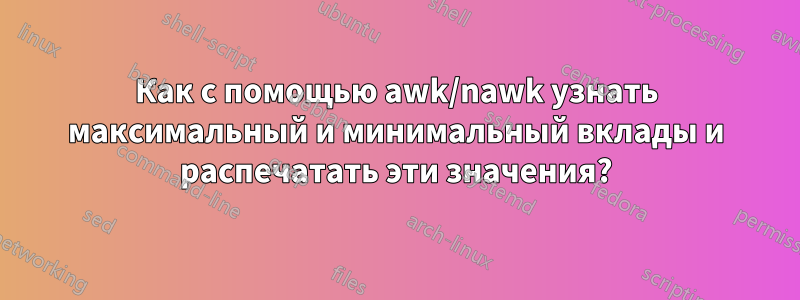 Как с помощью awk/nawk узнать максимальный и минимальный вклады и распечатать эти значения?