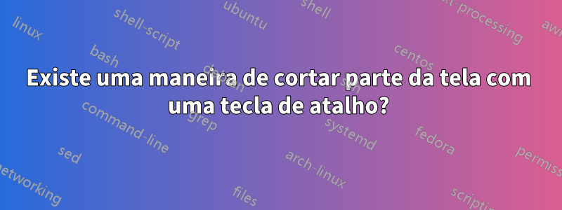 Existe uma maneira de cortar parte da tela com uma tecla de atalho?