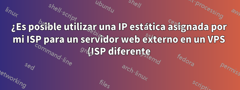 ¿Es posible utilizar una IP estática asignada por mi ISP para un servidor web externo en un VPS (ISP diferente)?