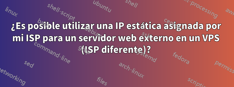 ¿Es posible utilizar una IP estática asignada por mi ISP para un servidor web externo en un VPS (ISP diferente)?