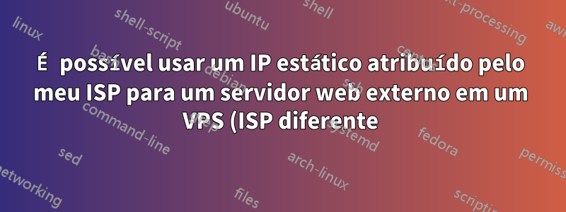 É possível usar um IP estático atribuído pelo meu ISP para um servidor web externo em um VPS (ISP diferente)?