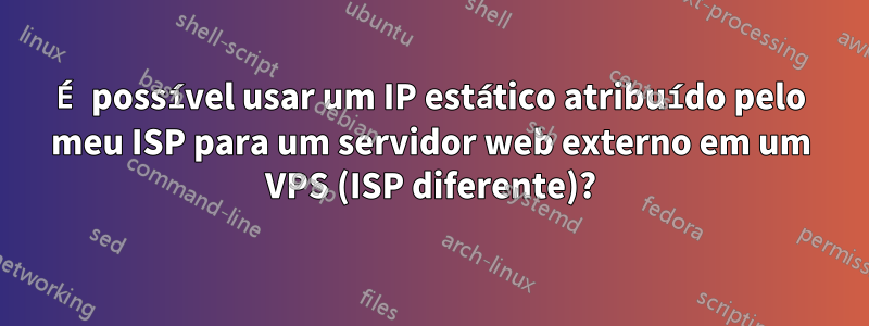 É possível usar um IP estático atribuído pelo meu ISP para um servidor web externo em um VPS (ISP diferente)?