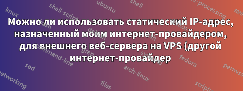 Можно ли использовать статический IP-адрес, назначенный моим интернет-провайдером, для внешнего веб-сервера на VPS (другой интернет-провайдер)?
