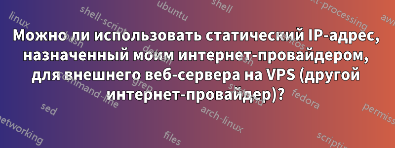 Можно ли использовать статический IP-адрес, назначенный моим интернет-провайдером, для внешнего веб-сервера на VPS (другой интернет-провайдер)?