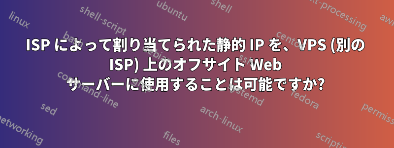 ISP によって割り当てられた静的 IP を、VPS (別の ISP) 上のオフサイト Web サーバーに使用することは可能ですか?