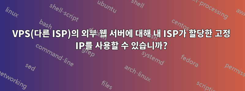 VPS(다른 ISP)의 외부 웹 서버에 대해 내 ISP가 할당한 고정 IP를 사용할 수 있습니까?