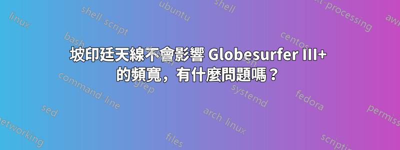 坡印廷天線不會影響 Globesurfer III+ 的頻寬，有什麼問題嗎？