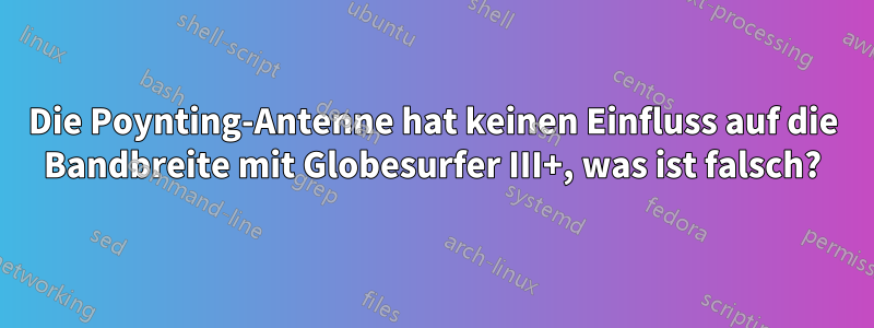 Die Poynting-Antenne hat keinen Einfluss auf die Bandbreite mit Globesurfer III+, was ist falsch?