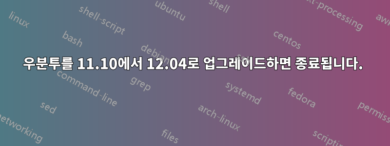 우분투를 11.10에서 12.04로 업그레이드하면 종료됩니다.