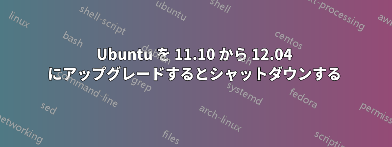 Ubuntu を 11.10 から 12.04 にアップグレードするとシャットダウンする