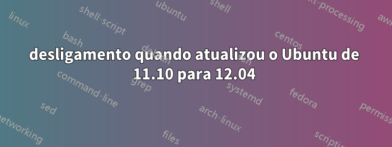 desligamento quando atualizou o Ubuntu de 11.10 para 12.04