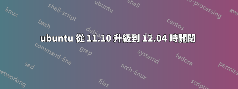 ubuntu 從 11.10 升級到 12.04 時關閉