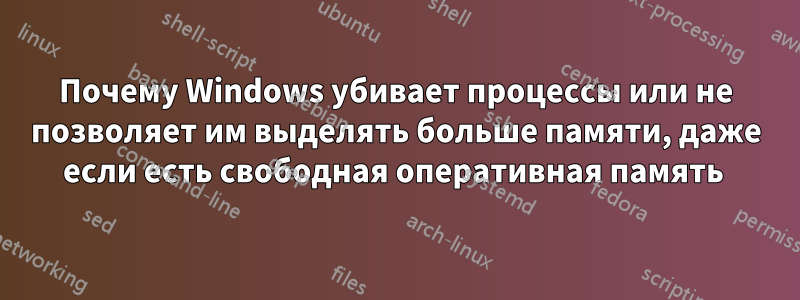 Почему Windows убивает процессы или не позволяет им выделять больше памяти, даже если есть свободная оперативная память 