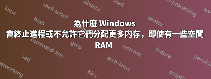 為什麼 Windows 會終止進程或不允許它們分配更多內存，即使有一些空閒 RAM 