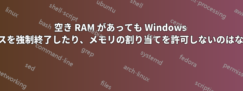 空き RAM があっても Windows がプロセスを強制終了したり、メモリの割り当てを許可しないのはなぜですか 