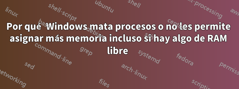 Por qué Windows mata procesos o no les permite asignar más memoria incluso si hay algo de RAM libre 