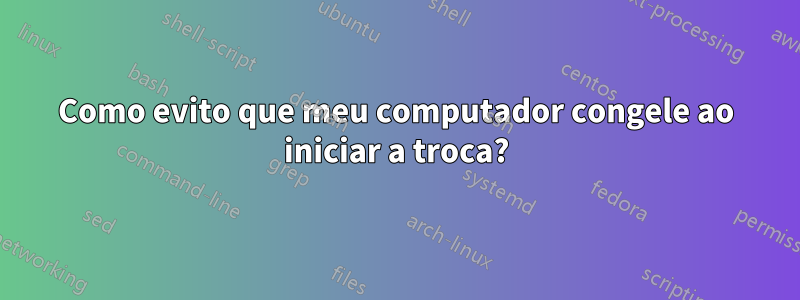 Como evito que meu computador congele ao iniciar a troca?