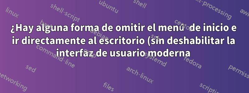 ¿Hay alguna forma de omitir el menú de inicio e ir directamente al escritorio (sin deshabilitar la interfaz de usuario moderna)?