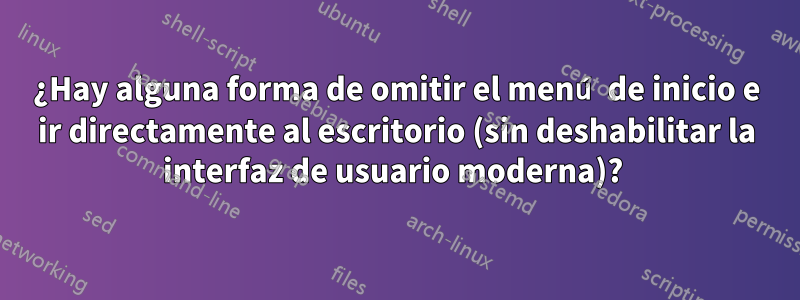 ¿Hay alguna forma de omitir el menú de inicio e ir directamente al escritorio (sin deshabilitar la interfaz de usuario moderna)? 