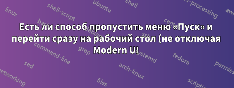 Есть ли способ пропустить меню «Пуск» и перейти сразу на рабочий стол (не отключая Modern UI)?