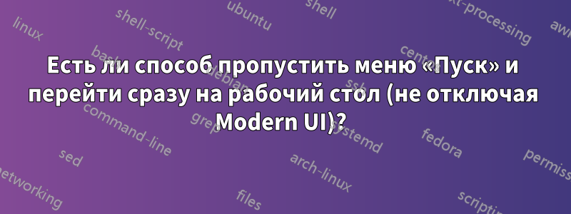 Есть ли способ пропустить меню «Пуск» и перейти сразу на рабочий стол (не отключая Modern UI)? 