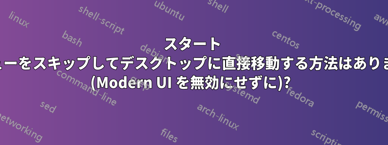 スタート メニューをスキップしてデスクトップに直接移動する方法はありますか (Modern UI を無効にせずに)? 