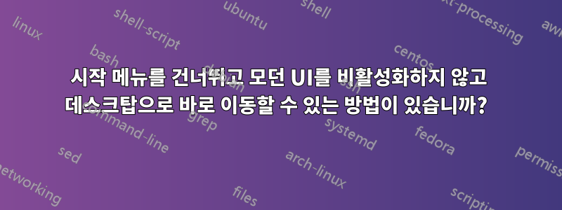 시작 메뉴를 건너뛰고 모던 UI를 비활성화하지 않고 데스크탑으로 바로 이동할 수 있는 방법이 있습니까? 