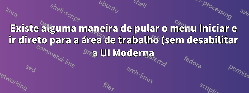 Existe alguma maneira de pular o menu Iniciar e ir direto para a área de trabalho (sem desabilitar a UI Moderna)?