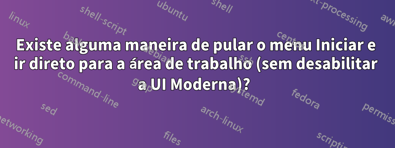 Existe alguma maneira de pular o menu Iniciar e ir direto para a área de trabalho (sem desabilitar a UI Moderna)? 