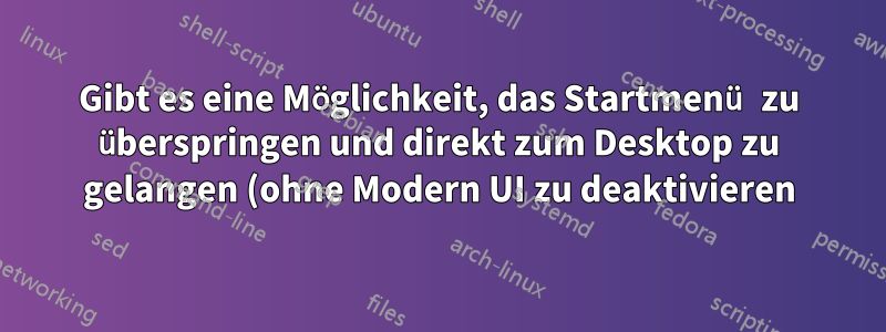 Gibt es eine Möglichkeit, das Startmenü zu überspringen und direkt zum Desktop zu gelangen (ohne Modern UI zu deaktivieren)?