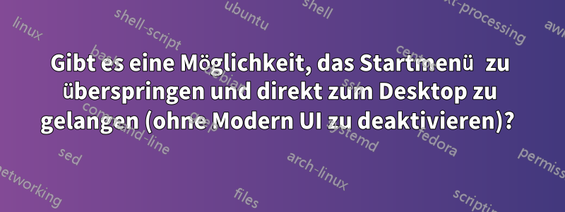 Gibt es eine Möglichkeit, das Startmenü zu überspringen und direkt zum Desktop zu gelangen (ohne Modern UI zu deaktivieren)? 