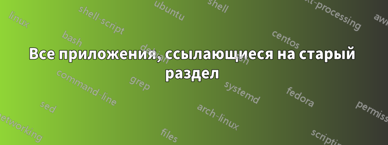 Все приложения, ссылающиеся на старый раздел