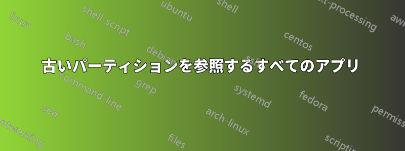 古いパーティションを参照するすべてのアプリ