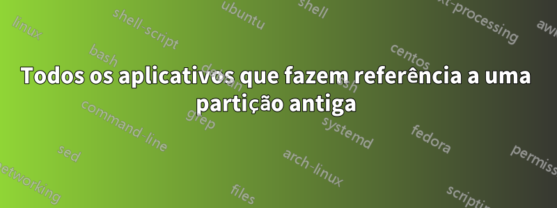 Todos os aplicativos que fazem referência a uma partição antiga