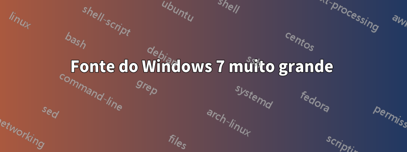 Fonte do Windows 7 muito grande