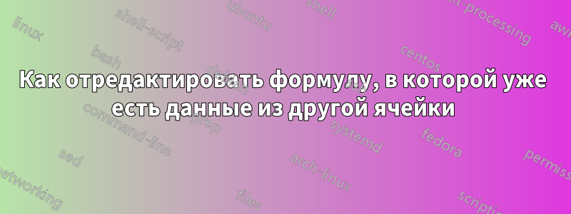 Как отредактировать формулу, в которой уже есть данные из другой ячейки