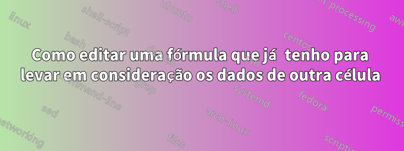 Como editar uma fórmula que já tenho para levar em consideração os dados de outra célula