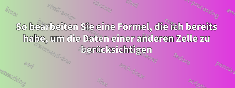 So bearbeiten Sie eine Formel, die ich bereits habe, um die Daten einer anderen Zelle zu berücksichtigen