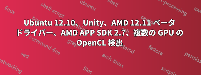 Ubuntu 12.10、Unity、AMD 12.11 ベータ ドライバー、AMD APP SDK 2.7、複数の GPU の OpenCL 検出